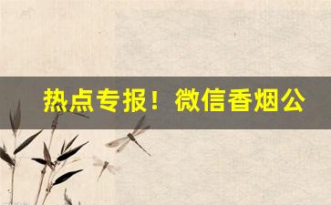 热点专报！微信香烟公众号“持管窥天”