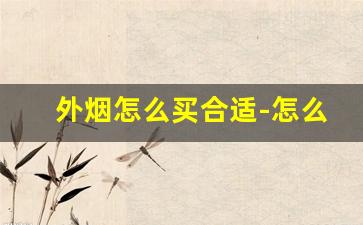 外烟怎么买合适-怎么样能买到外烟