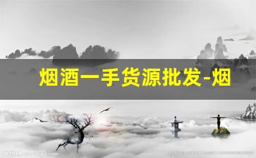 烟酒一手货源批发-烟酒批发大概多少钱