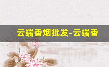 云端香烟批发-云端香烟1000元一包