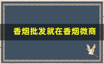 香烟批发就在香烟微商网-香烟在线批发