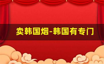 卖韩国烟-韩国有专门卖香烟的店吗