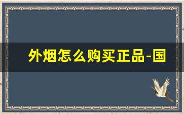 外烟怎么购买正品-国内如何购买正品外烟