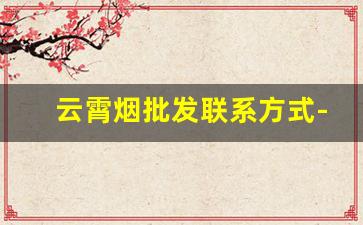 云霄烟批发联系方式-云霄烟批发供应商