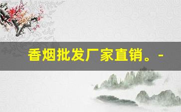 香烟批发厂家直销。-烟厂直销批发