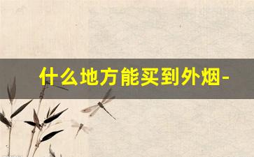 什么地方能买到外烟-买外烟最全的地方