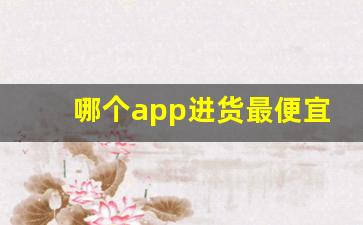 哪个app进货最便宜-网购最便宜的app