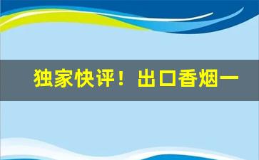 独家快评！出口香烟一手货源“彪炳千古”