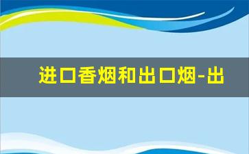 进口香烟和出口烟-出口的免税烟和国内烟的区别