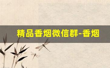 精品香烟微信群-香烟二维码地址