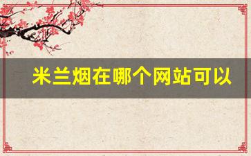 米兰烟在哪个网站可以买-米兰烟什么档次