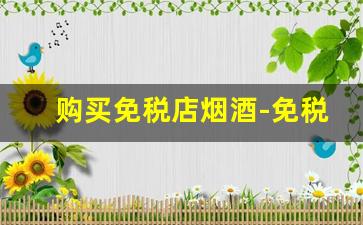 购买免税店烟酒-免税店烟酒和国内货有区别吗