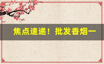 焦点速递！批发香烟一手货源厂家批发“东滚西爬”