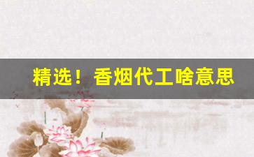精选！香烟代工啥意思“深思熟虑”