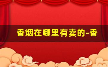 香烟在哪里有卖的-香烟哪里可以卖掉