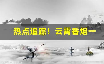 热点追踪！云霄香烟一手货源高品质“博览古今”