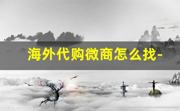 海外代购微商怎么找-微商和代购哪个更靠谱