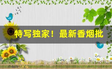 特写独家！最新香烟批发一手货源“出敌意外”