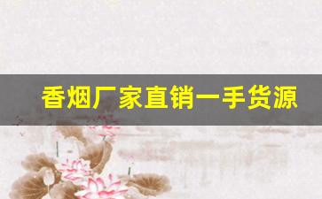 香烟厂家直销一手货源网代理商-各种香烟供货价