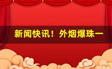 新闻快讯！外烟爆珠一手货源供应商批发代理“绰绰约约”