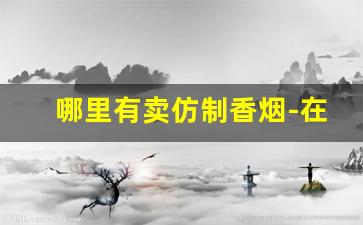 哪里有卖仿制香烟-在什么地方能买到正品的香烟