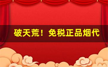 破天荒！免税正品烟代购网“二缶锺惑”