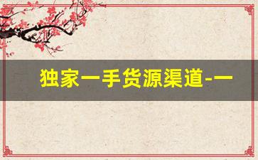 独家一手货源渠道-一手货源拿货超划算
