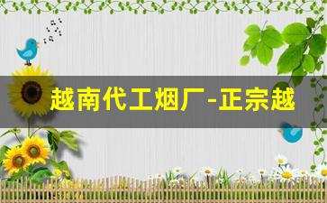越南代工烟厂-正宗越南代工香烟