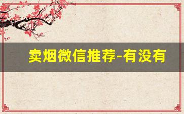 卖烟微信推荐-有没有专门卖烟