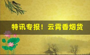 特讯专报！云霄香烟货源一手“丢魂失魄”