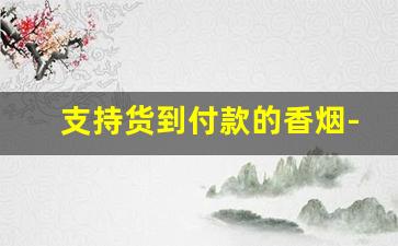 支持货到付款的香烟-网上货到付款的烟质量