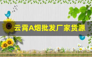 云霄A烟批发厂家货源