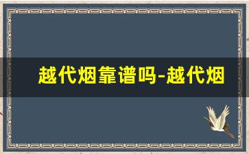 越代烟靠谱吗-越代烟官网靠谱吗
