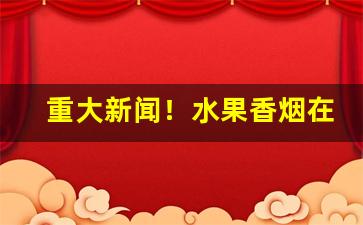 重大新闻！水果香烟在哪里可以买到“单刀直入”