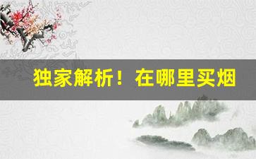 独家解析！在哪里买烟种类多“多多少少”