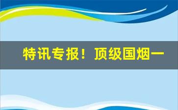 特讯专报！顶级国烟一手货源供应“妇孺皆知”