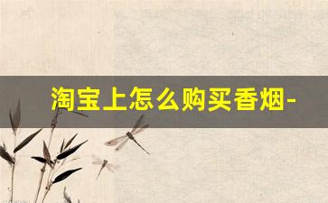 淘宝上怎么购买香烟-怎么天猫上买烟