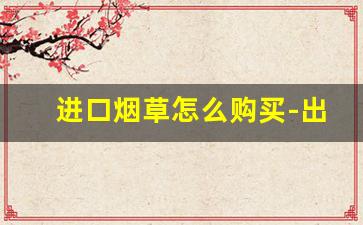 进口烟草怎么购买-出口烟草有几种