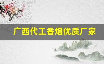 广西代工香烟优质厂家来源-广西卷烟厂生产香烟价格表