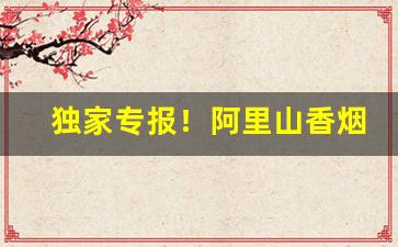 独家专报！阿里山香烟价格表和图片“倒戈弃甲”