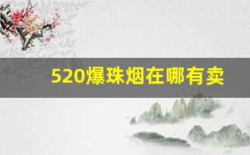 520爆珠烟在哪有卖-520爆珠烟哪里有的卖石家庄
