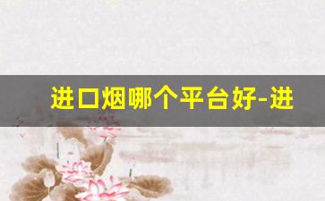 进口烟哪个平台好-进口烟官网价格查询网站