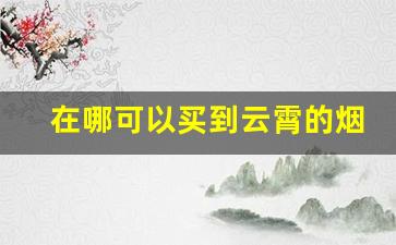 在哪可以买到云霄的烟啊-云霄烟有实体店吗