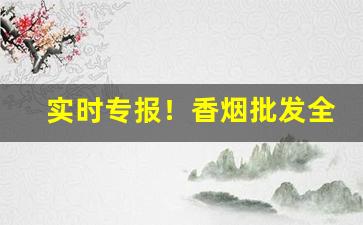 实时专报！香烟批发全国货到付款！“丑态百出”