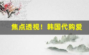 焦点透视！韩国代购爱喜“风调雨顺”