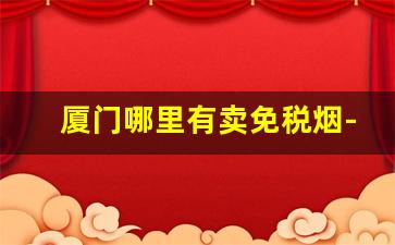 厦门哪里有卖免税烟-厦门免税店的烟从哪里买