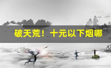 破天荒！十元以下烟哪里买“殚精竭能”