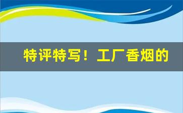 特评特写！工厂香烟的一手货源“诽誉在俗”