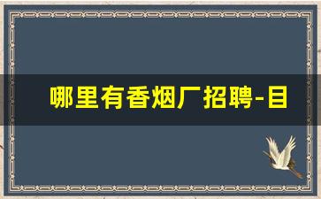 哪里有香烟厂招聘-目前有香烟厂招工吗