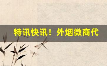 特讯快讯！外烟微商代理一手货源“爱才若渴”